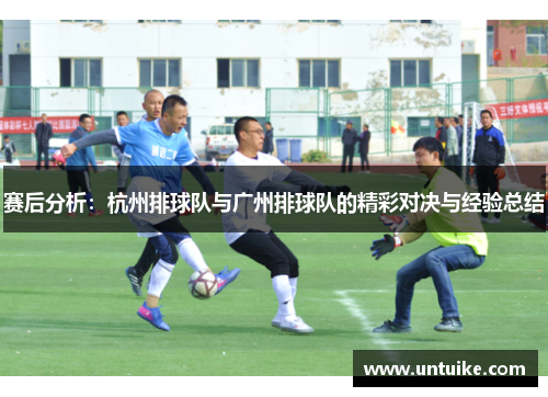 赛后分析:杭州排球队与广州排球队的精彩对决与经验总结
