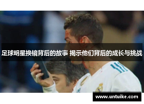 足球明星换镜背后的故事 揭示他们背后的成长与挑战