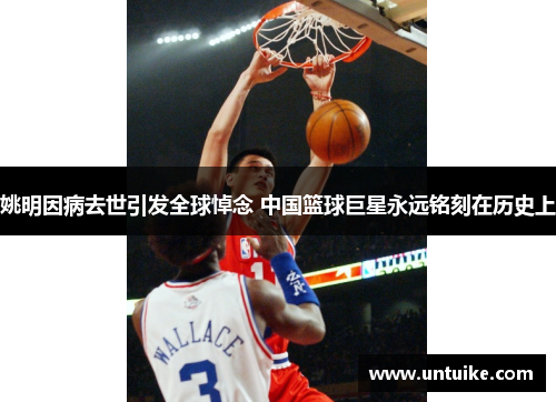 姚明因病去世引发全球悼念 中国篮球巨星永远铭刻在历史上