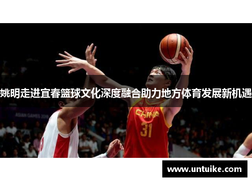 姚明走进宜春篮球文化深度融合助力地方体育发展新机遇