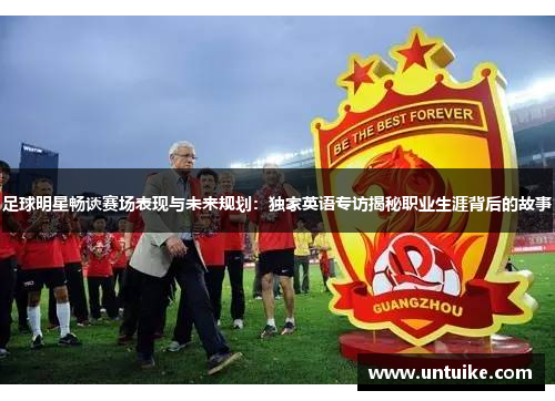 足球明星畅谈赛场表现与未来规划：独家英语专访揭秘职业生涯背后的故事