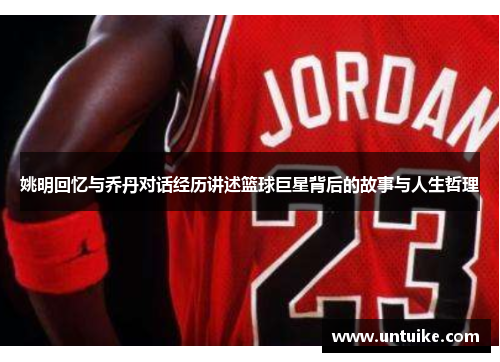 姚明回忆与乔丹对话经历讲述篮球巨星背后的故事与人生哲理