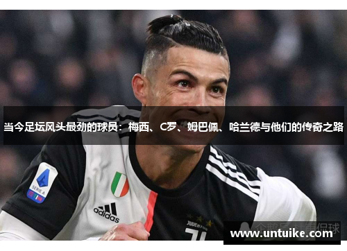 当今足坛风头最劲的球员：梅西、C罗、姆巴佩、哈兰德与他们的传奇之路
