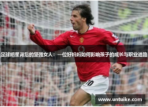 足球明星背后的坚强女人：一位好妈妈如何影响孩子的成长与职业道路