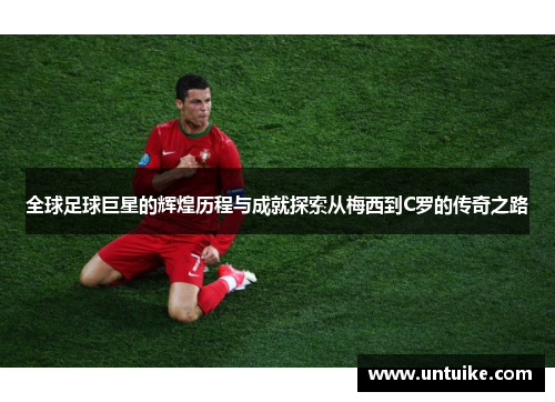 全球足球巨星的辉煌历程与成就探索从梅西到C罗的传奇之路