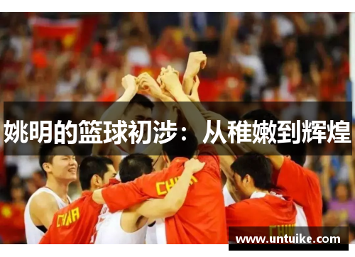 姚明的篮球初涉：从稚嫩到辉煌