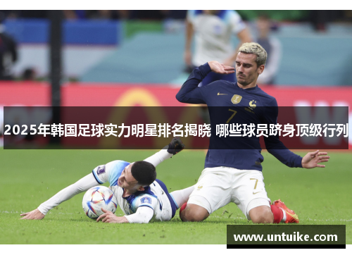 2025年韩国足球实力明星排名揭晓 哪些球员跻身顶级行列
