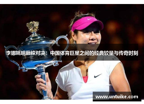 李娜姚明巅峰对决：中国体育巨星之间的经典较量与传奇时刻