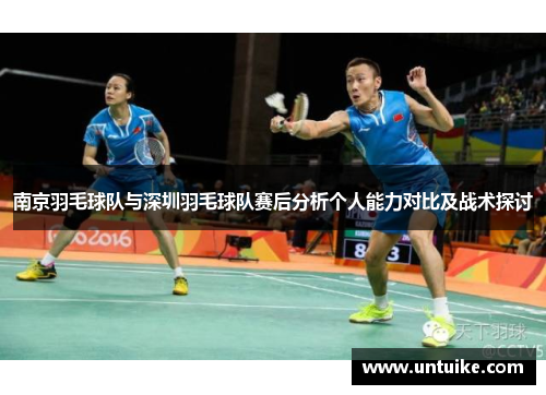 南京羽毛球队与深圳羽毛球队赛后分析个人能力对比及战术探讨