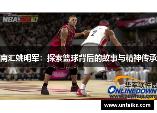 南汇姚明军：探索篮球背后的故事与精神传承