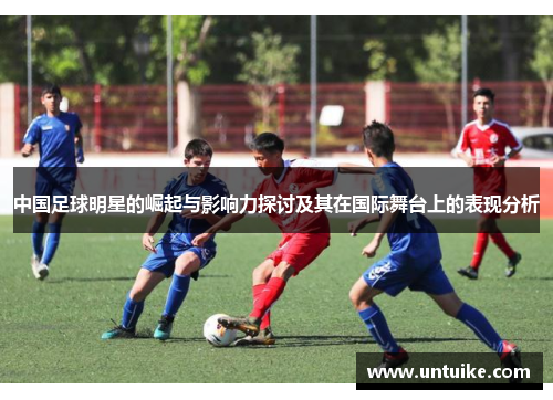 中国足球明星的崛起与影响力探讨及其在国际舞台上的表现分析