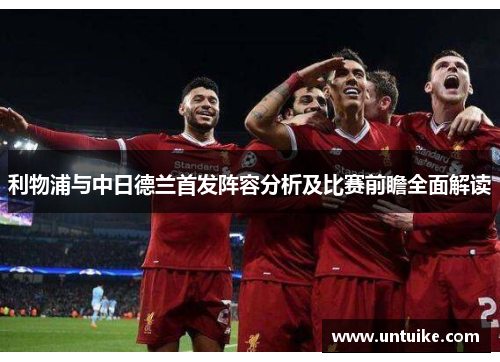 利物浦与中日德兰首发阵容分析及比赛前瞻全面解读