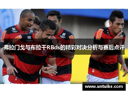 弗拉门戈与布拉干RBds的精彩对决分析与赛后点评