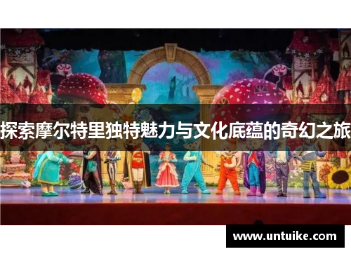 探索摩尔特里独特魅力与文化底蕴的奇幻之旅