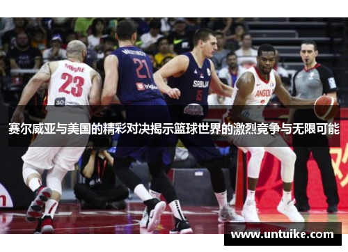 赛尔威亚与美国的精彩对决揭示篮球世界的激烈竞争与无限可能